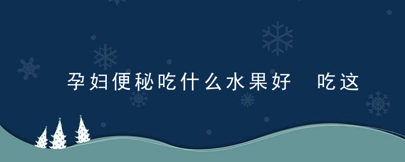 孕妇便秘吃什么水果好 吃这些便秘就好了